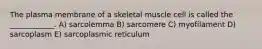 The plasma membrane of a skeletal muscle cell is called the ____________. A) sarcolemma B) sarcomere C) myofilament D) sarcoplasm E) sarcoplasmic reticulum