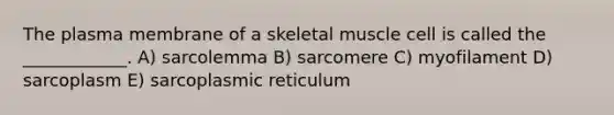 The plasma membrane of a skeletal muscle cell is called the ____________. A) sarcolemma B) sarcomere C) myofilament D) sarcoplasm E) sarcoplasmic reticulum