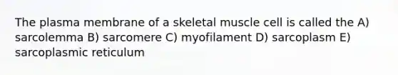 The plasma membrane of a skeletal muscle cell is called the A) sarcolemma B) sarcomere C) myofilament D) sarcoplasm E) sarcoplasmic reticulum