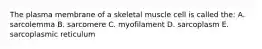 The plasma membrane of a skeletal muscle cell is called the: A. sarcolemma B. sarcomere C. myofilament D. sarcoplasm E. sarcoplasmic reticulum