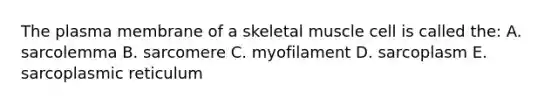 The plasma membrane of a skeletal muscle cell is called the: A. sarcolemma B. sarcomere C. myofilament D. sarcoplasm E. sarcoplasmic reticulum