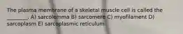 The plasma membrane of a skeletal muscle cell is called the ________. A) sarcolemma B) sarcomere C) myofilament D) sarcoplasm E) sarcoplasmic reticulum