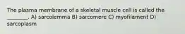 The plasma membrane of a skeletal muscle cell is called the ________. A) sarcolemma B) sarcomere C) myofilament D) sarcoplasm