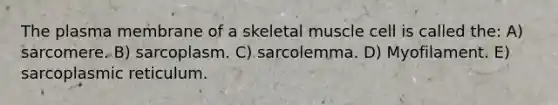 The plasma membrane of a skeletal muscle cell is called the: A) sarcomere. B) sarcoplasm. C) sarcolemma. D) Myofilament. E) sarcoplasmic reticulum.