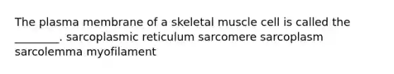 The plasma membrane of a skeletal muscle cell is called the ________. sarcoplasmic reticulum sarcomere sarcoplasm sarcolemma myofilament