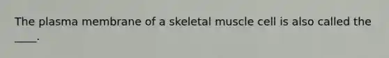 The plasma membrane of a skeletal muscle cell is also called the ____.