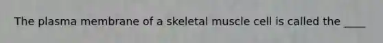 The plasma membrane of a skeletal muscle cell is called the ____