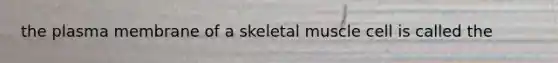 the plasma membrane of a skeletal muscle cell is called the