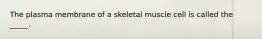 The plasma membrane of a skeletal muscle cell is called the _____.