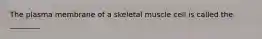 The plasma membrane of a skeletal muscle cell is called the ________