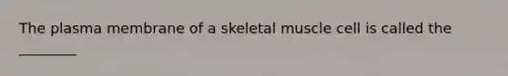 The plasma membrane of a skeletal muscle cell is called the ________