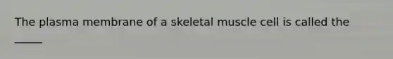 The plasma membrane of a skeletal muscle cell is called the _____