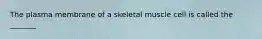 The plasma membrane of a skeletal muscle cell is called the _______