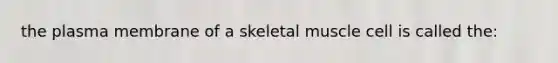 the plasma membrane of a skeletal muscle cell is called the: