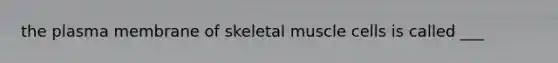 the plasma membrane of skeletal muscle cells is called ___