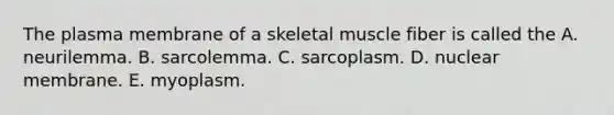 The plasma membrane of a skeletal muscle fiber is called the A. neurilemma. B. sarcolemma. C. sarcoplasm. D. nuclear membrane. E. myoplasm.