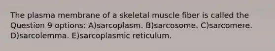 The plasma membrane of a skeletal muscle fiber is called the Question 9 options: A)sarcoplasm. B)sarcosome. C)sarcomere. D)sarcolemma. E)sarcoplasmic reticulum.