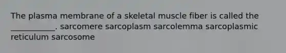 The plasma membrane of a skeletal muscle fiber is called the ___________. sarcomere sarcoplasm sarcolemma sarcoplasmic reticulum sarcosome