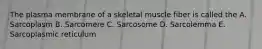 The plasma membrane of a skeletal muscle fiber is called the A. Sarcoplasm B. Sarcomere C. Sarcosome D. Sarcolemma E. Sarcoplasmic reticulum