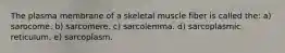 The plasma membrane of a skeletal muscle fiber is called the: a) sarocome. b) sarcomere. c) sarcolemma. d) sarcoplasmic reticulum. e) sarcoplasm.