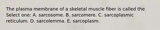 The plasma membrane of a skeletal muscle fiber is called the Select one: A. sarcosome. B. sarcomere. C. sarcoplasmic reticulum. D. sarcolemma. E. sarcoplasm.