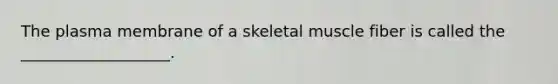 The plasma membrane of a skeletal muscle fiber is called the ___________________.