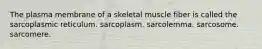 The plasma membrane of a skeletal muscle fiber is called the sarcoplasmic reticulum. sarcoplasm. sarcolemma. sarcosome. sarcomere.