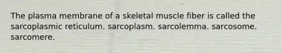 The plasma membrane of a skeletal muscle fiber is called the sarcoplasmic reticulum. sarcoplasm. sarcolemma. sarcosome. sarcomere.