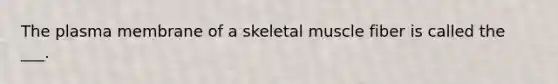 The plasma membrane of a skeletal muscle fiber is called the ___.