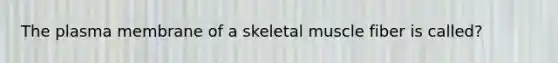 The plasma membrane of a skeletal muscle fiber is called?