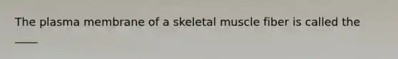 The plasma membrane of a skeletal muscle fiber is called the ____