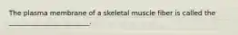 The plasma membrane of a skeletal muscle fiber is called the ________________________.