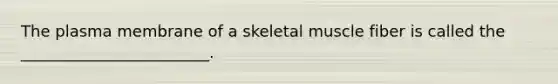 The plasma membrane of a skeletal muscle fiber is called the ________________________.