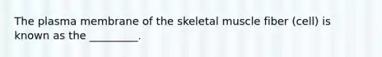 The plasma membrane of the skeletal muscle fiber (cell) is known as the _________.