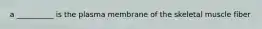 a __________ is the plasma membrane of the skeletal muscle fiber