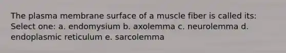 The plasma membrane surface of a muscle fiber is called its: Select one: a. endomysium b. axolemma c. neurolemma d. endoplasmic reticulum e. sarcolemma