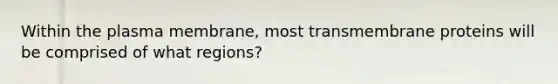 Within the plasma membrane, most transmembrane proteins will be comprised of what regions?