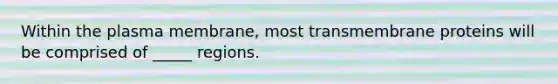 Within the plasma membrane, most transmembrane proteins will be comprised of _____ regions.