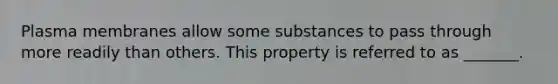 Plasma membranes allow some substances to pass through more readily than others. This property is referred to as _______.