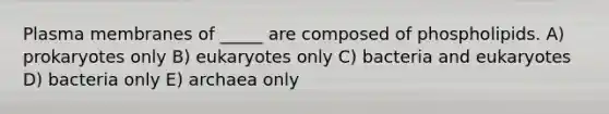 Plasma membranes of _____ are composed of phospholipids. A) prokaryotes only B) eukaryotes only C) bacteria and eukaryotes D) bacteria only E) archaea only