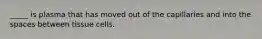 _____ is plasma that has moved out of the capillaries and into the spaces between tissue cells.