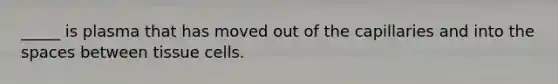 _____ is plasma that has moved out of the capillaries and into the spaces between tissue cells.