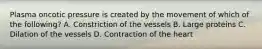 Plasma oncotic pressure is created by the movement of which of the​ following? A. Constriction of the vessels B. Large proteins C. Dilation of the vessels D. Contraction of the heart