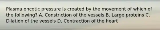 Plasma oncotic pressure is created by the movement of which of the​ following? A. Constriction of the vessels B. Large proteins C. Dilation of the vessels D. Contraction of the heart