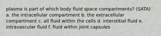 plasma is part of which body fluid space compartments? (SATA) a. the intracellular compartment b. the extracellular compartment c. all fluid within the cells d. interstitial fluid e. intravascular fluid f. fluid within joint capsules