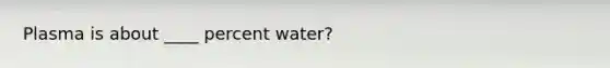 Plasma is about ____ percent water?