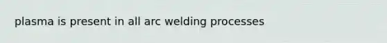 plasma is present in all arc welding processes