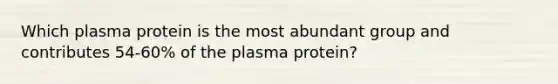 Which plasma protein is the most abundant group and contributes 54-60% of the plasma protein?