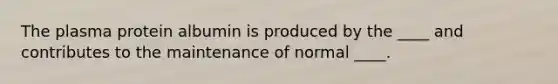 The plasma protein albumin is produced by the ____ and contributes to the maintenance of normal ____.