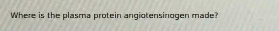 Where is the plasma protein angiotensinogen made?